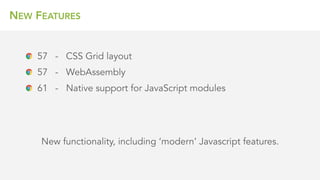 NEW FEATURES
New functionality, including ‘modern’ Javascript features.
57 - CSS Grid layout
57 - WebAssembly
61 - Native support for JavaScript modules
 