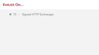 EARLIER ON…
73 - Signed HTTP Exchanges
 