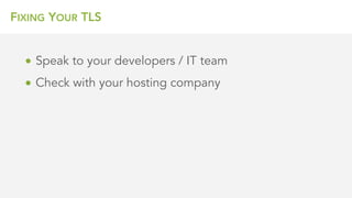 FIXING YOUR TLS
• Speak to your developers / IT team
• Check with your hosting company
 