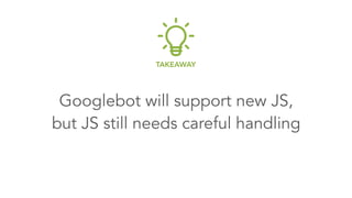 Googlebot will support new JS, 
but JS still needs careful handling
TAKEAWAY
 