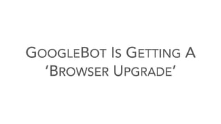 GOOGLEBOT IS GETTING A
‘BROWSER UPGRADE’
 