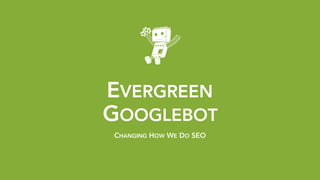 EVERGREEN 
GOOGLEBOT
CHANGING HOW WE DO SEO
 
