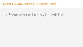 IMPACT ON ANALYTICS #1 - INVISIBLE USERS
‣ Some users will simply be invisible!
 