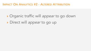 IMPACT ON ANALYTICS #2 - ALTERED ATTRIBUTION
‣ Organic traffic will appear to go down
‣ Direct will appear to go up
 