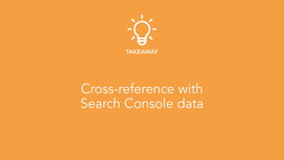 Cross-reference with 
Search Console data
TAKEAWAY
 