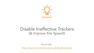 Disable Ineffective Trackers 
(& Improve Site Speed!)
TAKEAWAY
http://www.tomanthony.co.uk/badtrackers/
Tool to help:
 