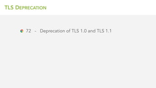 TLS DEPRECATION
72 - Deprecation of TLS 1.0 and TLS 1.1
80 - Will remove support entirely
 