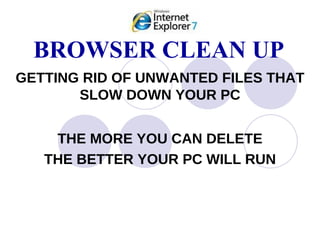 BROWSER CLEAN UP GETTING RID OF UNWANTED FILES THAT SLOW DOWN YOUR PC THE MORE YOU CAN DELETE THE BETTER YOUR PC WILL RUN 