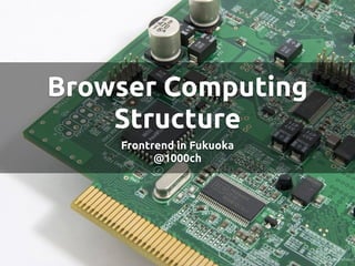 Browser Computing
Structure
Frontrend in Fukuoka
@1000ch
 