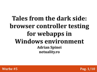 Tales from the dark side:
   browser controller testing
         for webapps in
     Windows environment
            Adrian Spinei
             netuality.ro


                                  1
Wurbe #5                    Pag. 1/10