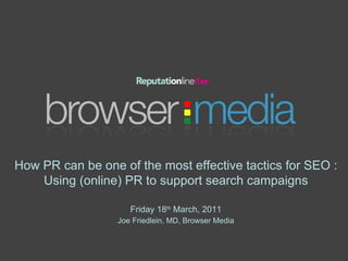 How PR can be one of the most effective tactics for SEO : Using (online) PR to support search campaigns Friday 18 th  March, 2011 Joe Friedlein, MD, Browser Media 