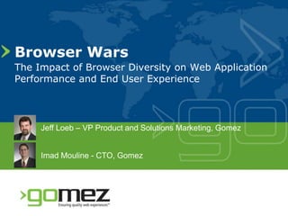 Browser Wars
The Impact of Browser Diversity on Web Application
Performance and End User Experience




     Jeff Loeb – VP Product and Solutions Marketing, Gomez


     Imad Mouline - CTO, Gomez
 