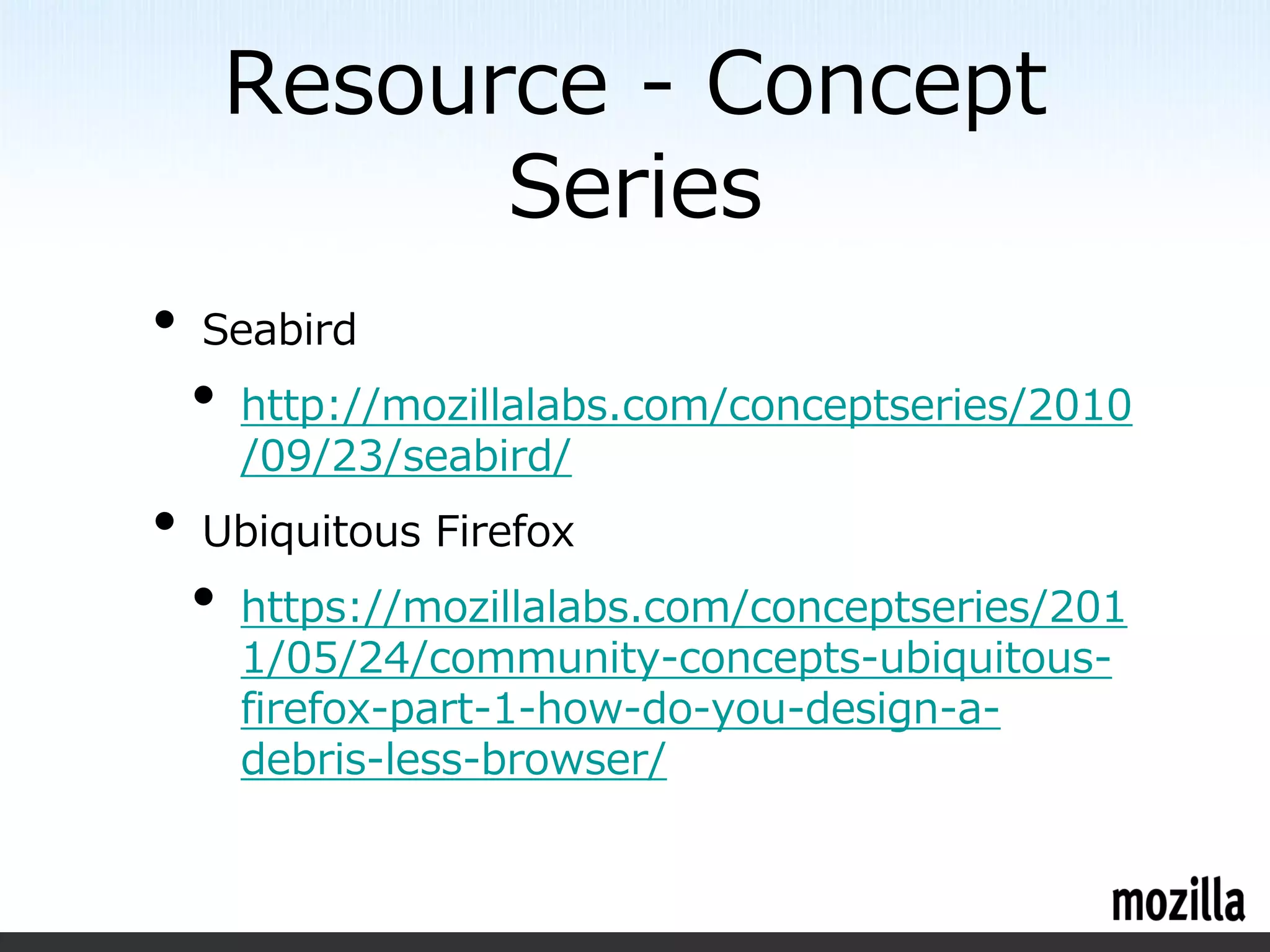 Resource - Concept
              Series
•   Seabird
    •   http://mozillalabs.com/conceptseries/2010
        /09/23/seabird/
•   Ubiquitous Firefox
    •   https://mozillalabs.com/conceptseries/201
        1/05/24/community-concepts-ubiquitous-
        firefox-part-1-how-do-you-design-a-
        debris-less-browser/
 
