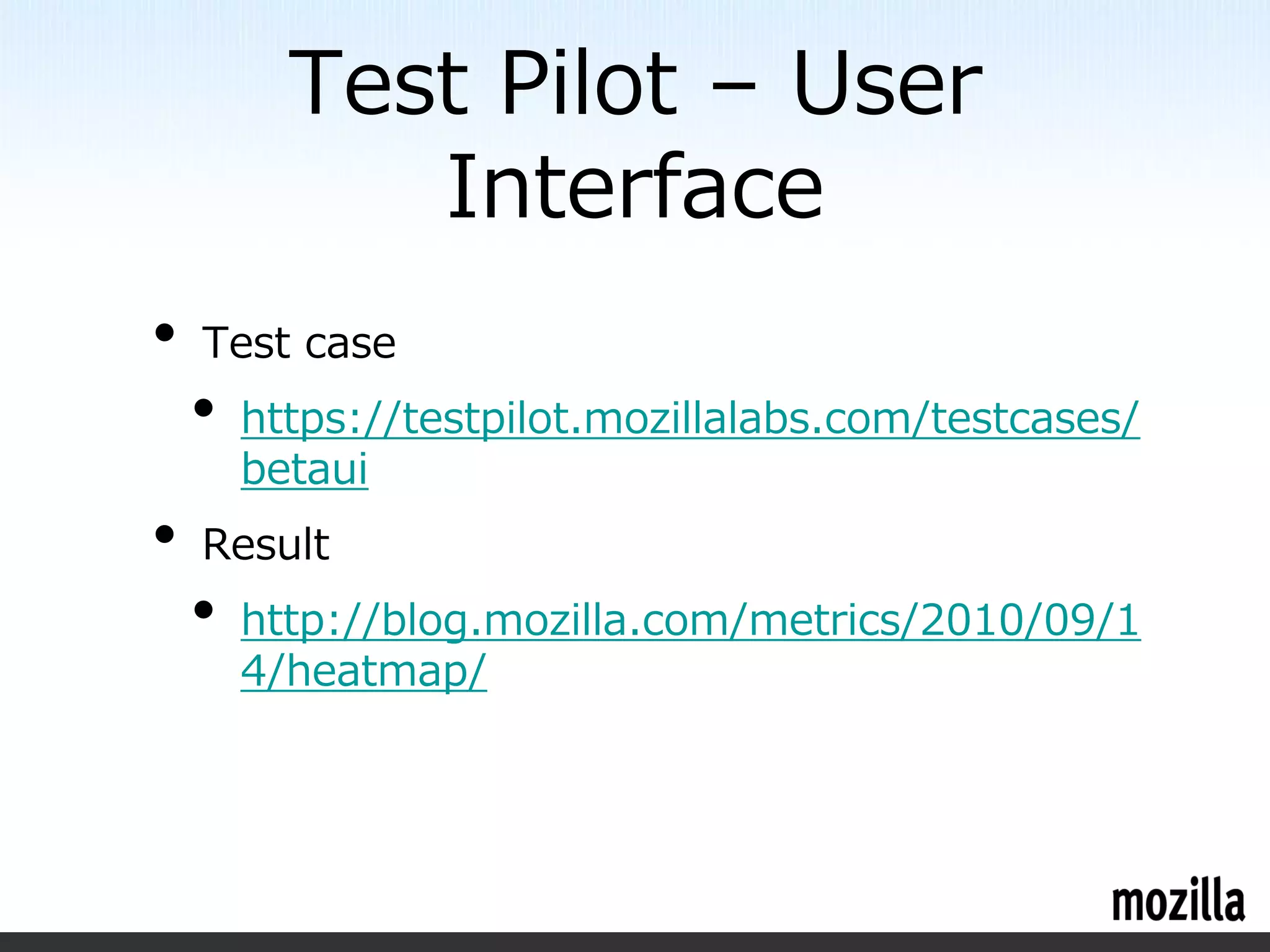 Test Pilot – User
             Interface
•   Test case
    •   https://testpilot.mozillalabs.com/testcases/
        betaui
•   Result
    •   http://blog.mozilla.com/metrics/2010/09/1
        4/heatmap/
 