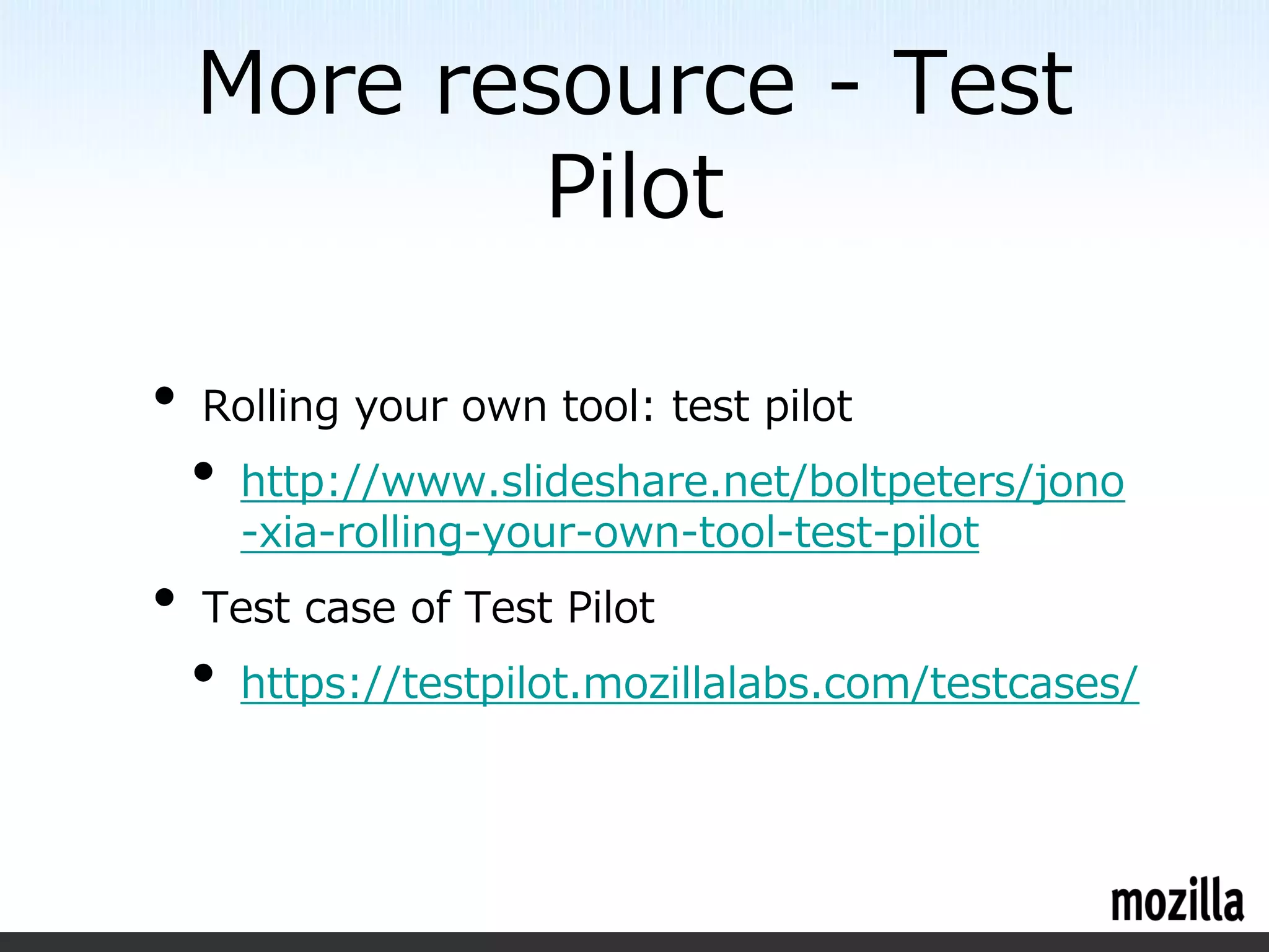 More resource - Test
            Pilot

•   Rolling your own tool: test pilot
    •   http://www.slideshare.net/boltpeters/jono
        -xia-rolling-your-own-tool-test-pilot
•   Test case of Test Pilot
    •   https://testpilot.mozillalabs.com/testcases/
 
