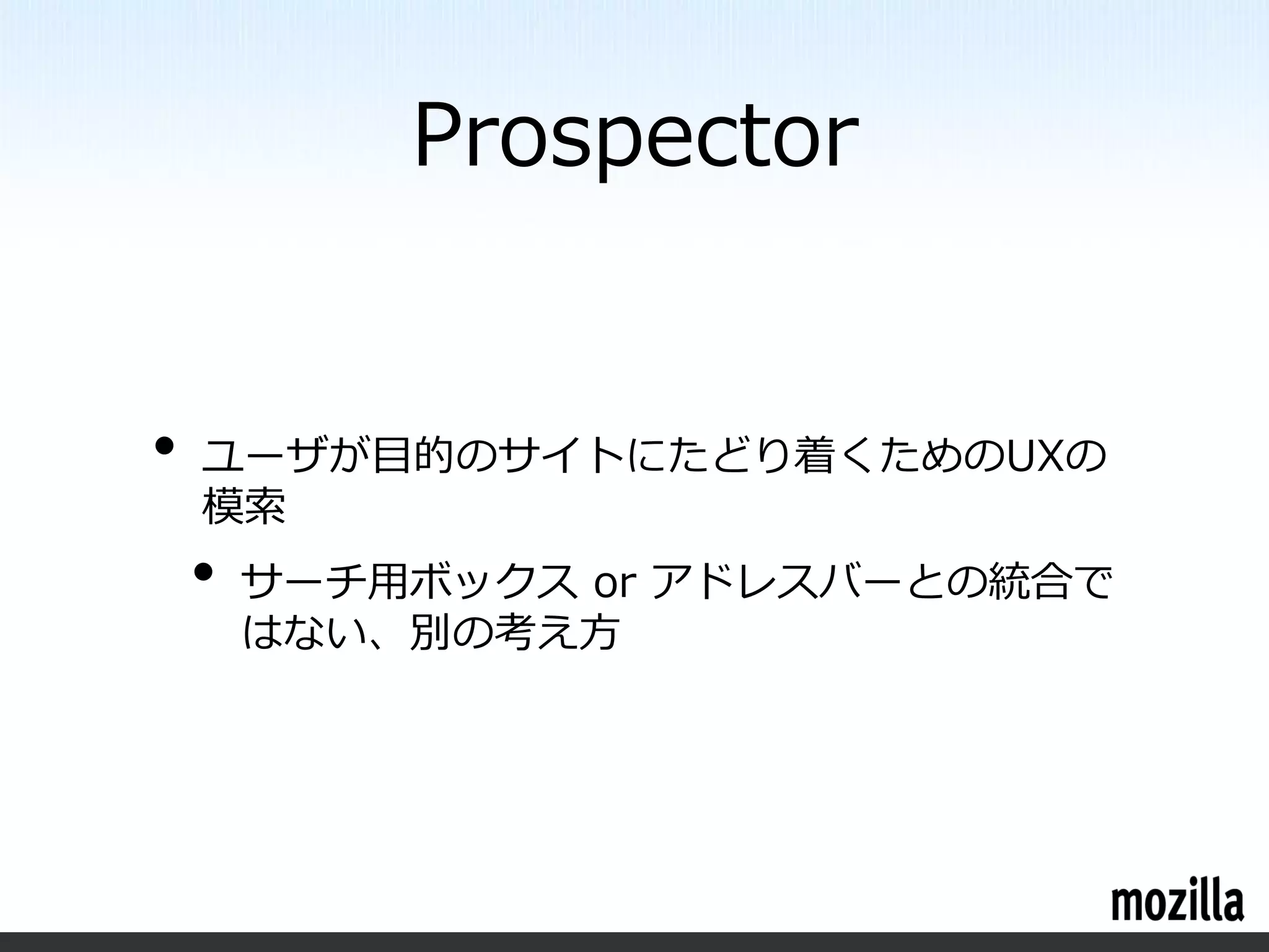 Prospector


•   ユーザが目的のサイトにたどり着くためのUXの
    模索
    •   サーチ用ボックス or アドレスバーとの統合で
        はない、別の考え方
 