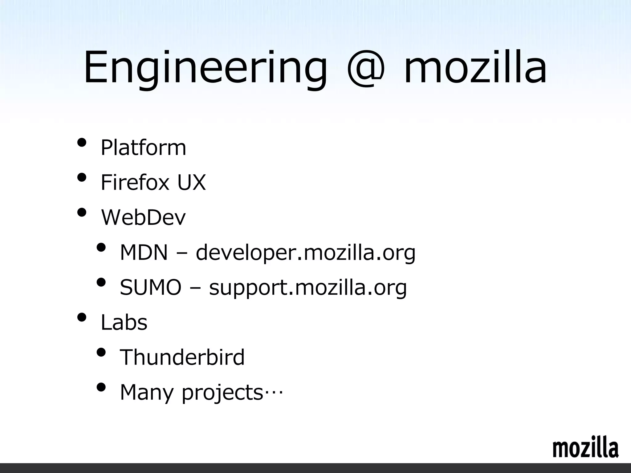 Engineering @ mozilla
•   Platform
•   Firefox UX
•   WebDev
    •   MDN – developer.mozilla.org
    •   SUMO – support.mozilla.org
•   Labs
    •   Thunderbird
    •   Many projects…
 