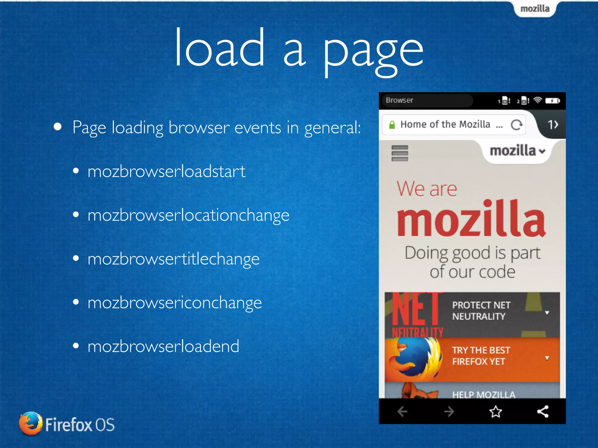 load a page 
• Page loading browser events in general: 
• mozbrowserloadstart 
• mozbrowserlocationchange 
• mozbrowsertitlechange 
• mozbrowsericonchange 
• mozbrowserloadend 
 