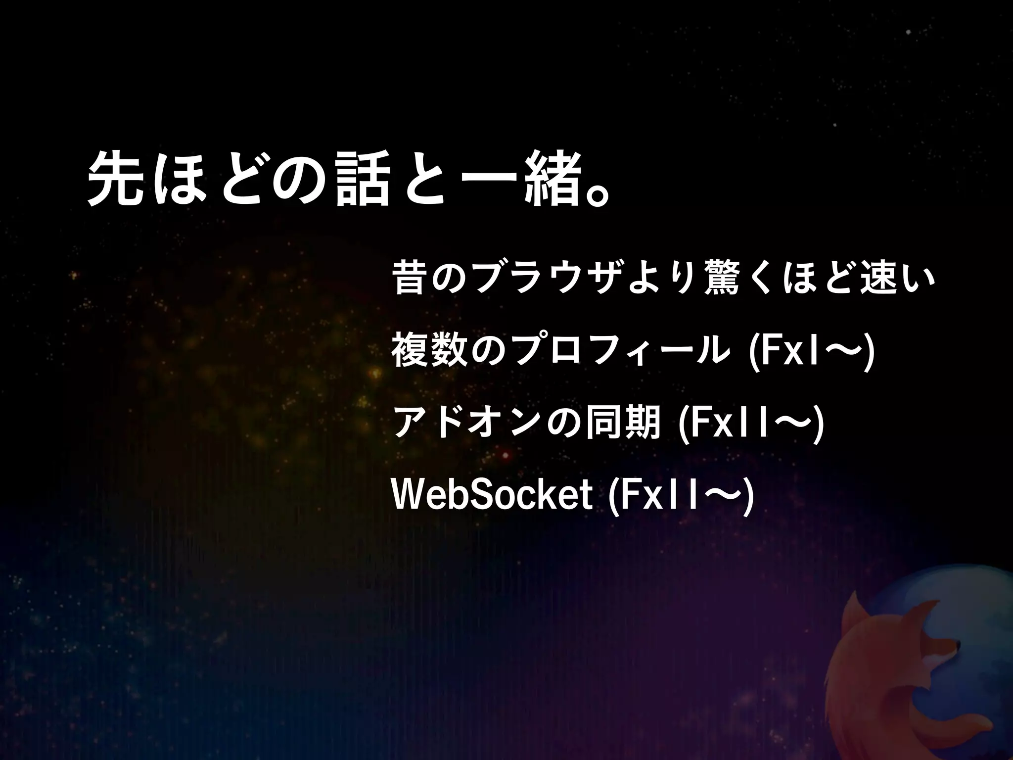 先ほどの話と一緒。
    昔のブラウザより驚くほど速い
    複数のプロフィール (Fx1∼)
    アドオンの同期 (Fx11∼)
    WebSocket (Fx11∼)
 