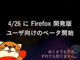 4/26 に Firefox 開発版
ユーザ向けのベータ開始

           あくまでも予定。
         ずれても知りません。
 