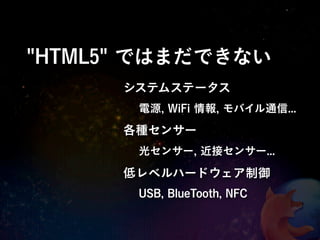 "HTML5" ではまだできない
      システムステータス
       電源, WiFi 情報, モバイル通信...
      各種センサー
       光センサー, 近接センサー...

      低レベルハードウェア制御
       USB, BlueTooth, NFC
 