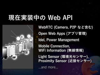 現在実装中の Web API
      WebRTC (Camera, P2P など含む)
      Open Web Apps (アプリ管理)
      Idel, Power Management
      Mobile Connection,
      WiFi Information (無線情報)
      Light Sensor (環境光センサー),
      Proximity Sensor (近接センサー)
      ...and more...
 