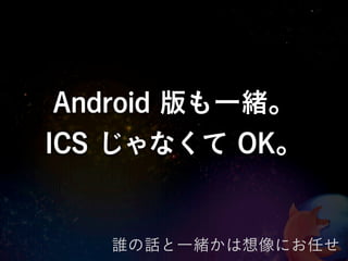 Android 版も一緒。
ICS じゃなくて OK。


   誰の話と一緒かは想像にお任せ
 