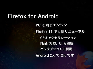 Firefox for Android
          PC と同じエンジン
          Firefox 14 で大幅リニューアル
            GPU アクセラレーション
            Flash 対応、UI も刷新
            バックグラウンド同期

          Android 2.x で OK です
 
