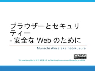 ブラウザーとセキュリ
ティー
- 安全な Web のために
Murachi Akira aka hebikuzure
This material provided by CC BY-NC-ND 4.0. See http://creativecommons.org/licenses/by-nc-nd/4.0/
 
