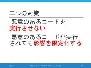 二つの対策
悪意のあるコードを
実行させない
悪意のあるコードが実行
されても影響を限定化する
2015/1/31 © 2015 Murachi Akira - CC BY-NC-ND - MVP Community Camp 2015 14
 