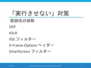 「実行させない」対策
脆弱性の排除
DEP
ASLR
XSS フィルター
X-Frame-Options ヘッダー
SmartScreen フィルター
2015/1/31 © 2015 Murachi Akira - CC BY-NC-ND - MVP Community Camp 2015 15
 