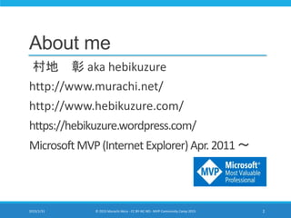 About me
村地 彰 aka hebikuzure
http://www.murachi.net/
http://www.hebikuzure.com/
https://hebikuzure.wordpress.com/
MicrosoftMVP(InternetExplorer)Apr.2011～
2015/1/31 2© 2015 Murachi Akira - CC BY-NC-ND - MVP Community Camp 2015
 