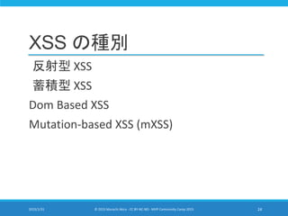 XSS の種別
反射型 XSS
蓄積型 XSS
Dom Based XSS
Mutation-based XSS (mXSS)
2015/1/31 © 2015 Murachi Akira - CC BY-NC-ND - MVP Community Camp 2015 24
 