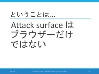 ということは…
Attack surface は
ブラウザーだけ
ではない
2015/1/31 © 2015 Murachi Akira - CC BY-NC-ND - MVP Community Camp 2015 9
 