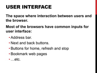 USER INTERFACE
The space where interaction between users and
the browser.
Most of the browsers have common inputs for
user interface:
• Address bar.
• Next and back buttons.
• Buttons for home, refresh and stop
• Bookmark web pages
• …etc.
 