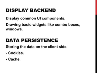DISPLAY BACKEND
Display common UI components.
Drawing basic widgets like combo boxes,
windows.
DATA PERSISTENCE
Storing the data on the client side.
- Cookies.
- Cache.
 