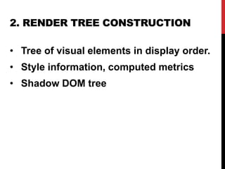 2. RENDER TREE CONSTRUCTION
• Tree of visual elements in display order.
• Style information, computed metrics
• Shadow DOM tree
 