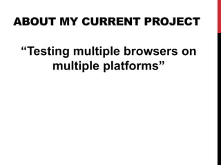 ABOUT MY CURRENT PROJECT
“Testing multiple browsers on
multiple platforms”
 