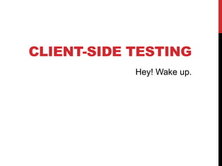 CLIENT-SIDE TESTING
Hey! Wake up.
 
