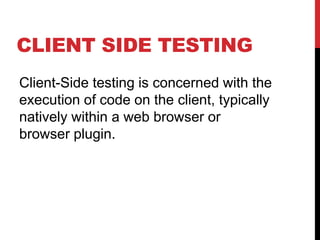CLIENT SIDE TESTING
Client-Side testing is concerned with the
execution of code on the client, typically
natively within a web browser or
browser plugin.
 