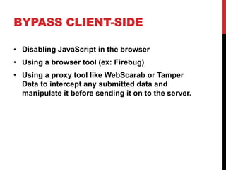 BYPASS CLIENT-SIDE
• Disabling JavaScript in the browser
• Using a browser tool (ex: Firebug)
• Using a proxy tool like WebScarab or Tamper
Data to intercept any submitted data and
manipulate it before sending it on to the server.
 