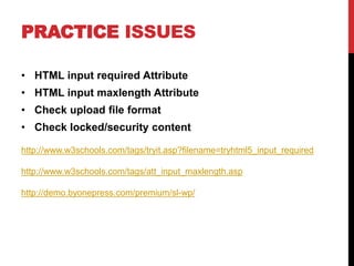 PRACTICE ISSUES
• HTML input required Attribute
• HTML input maxlength Attribute
• Check upload file format
• Check locked/security content
http://www.w3schools.com/tags/tryit.asp?filename=tryhtml5_input_required
http://www.w3schools.com/tags/att_input_maxlength.asp
http://demo.byonepress.com/premium/sl-wp/
 