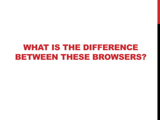 WHAT IS THE DIFFERENCE
BETWEEN THESE BROWSERS?
 
