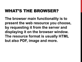 WHAT’S THE BROWSER?
The browser main functionality is to
present the web resource you choose,
by requesting it from the server and
displaying it on the browser window.
The resource format is usually HTML
but also PDF, image and more.
 
