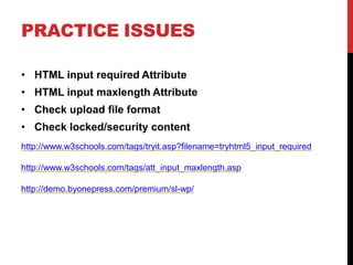 PRACTICE ISSUES
• HTML input required Attribute
• HTML input maxlength Attribute
• Check upload file format
• Check locked/security content
http://www.w3schools.com/tags/tryit.asp?filename=tryhtml5_input_required
http://www.w3schools.com/tags/att_input_maxlength.asp
http://demo.byonepress.com/premium/sl-wp/
 