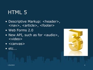 HTML 5 Descriptive Markup: <header>, <nav>, <article>, <footer> Web Forms 2.0 New API, such as for <audio>, <video> <canvas> etc... 