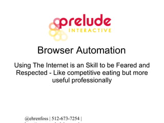 Browser Automation Using The Internet is an Skill to be Feared and Respected  Like Competitive Eating but More Useful Professionally @ehrenfoss | 512-673-7254 | http://www.preludeinteractive.com 