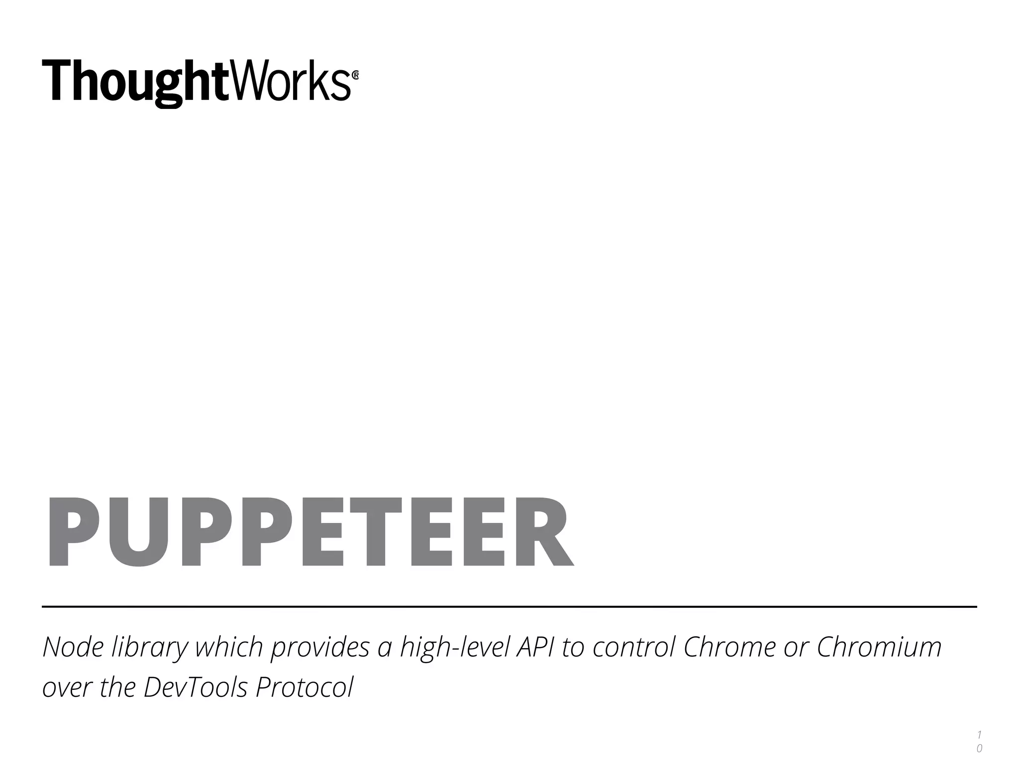 PUPPETEER
Node library which provides a high-level API to control Chrome or Chromium
over the DevTools Protocol
1
0
 
