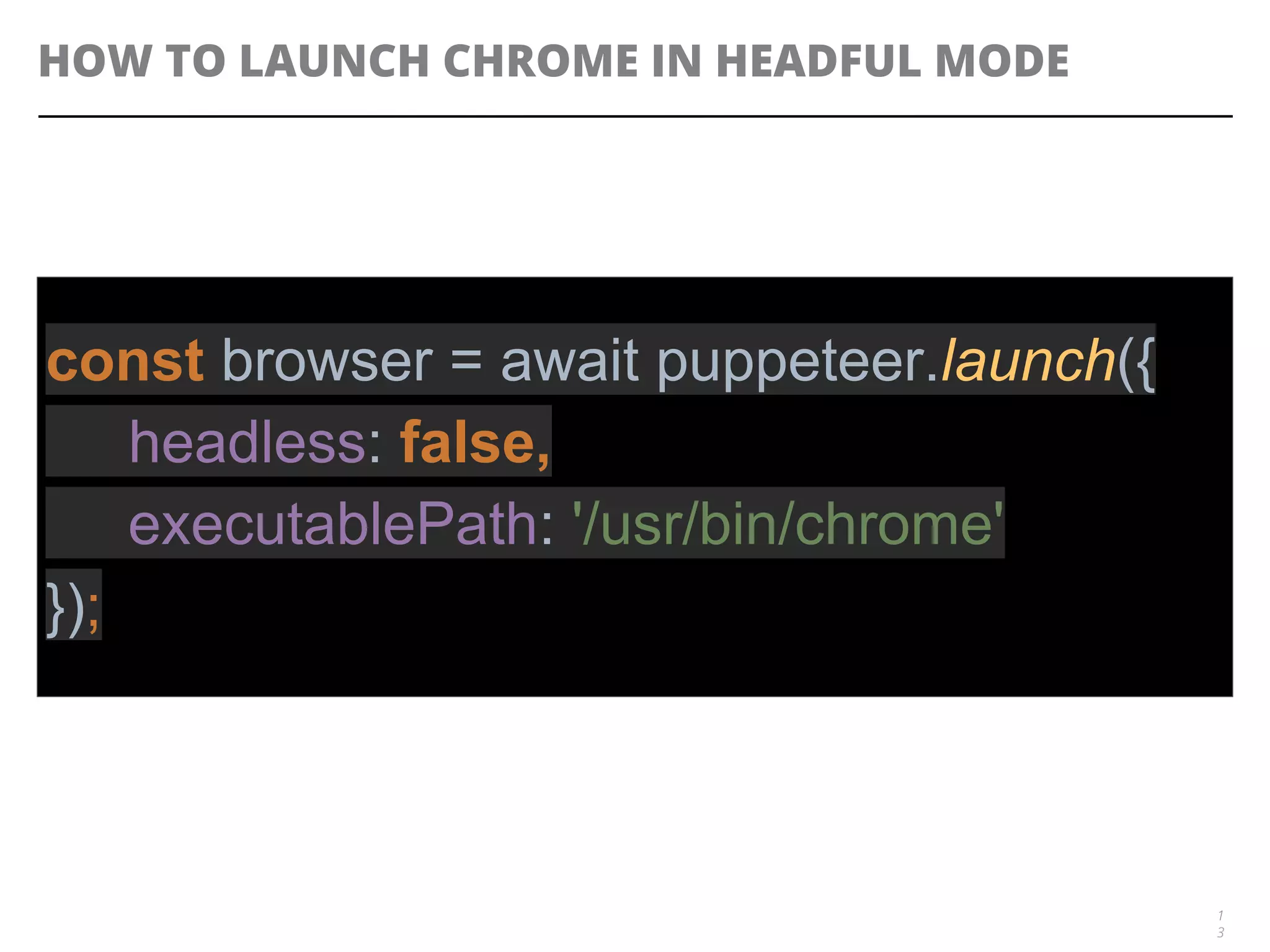 HOW TO LAUNCH CHROME IN HEADFUL MODE
1
3
const browser = await puppeteer.launch({
headless: false,
executablePath: '/usr/bin/chrome'
});
 