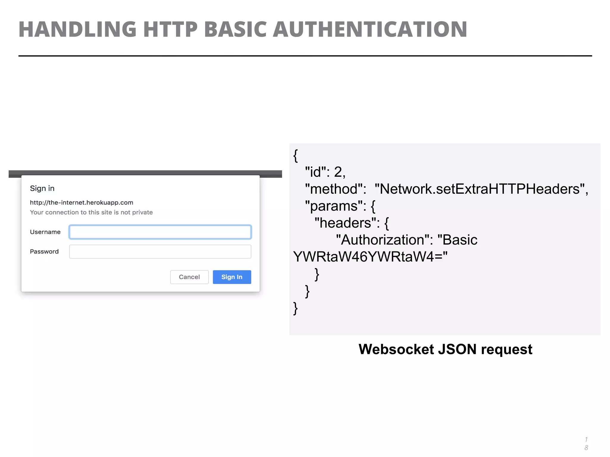 HANDLING HTTP BASIC AUTHENTICATION
1
8
{
"id": 2,
"method": "Network.setExtraHTTPHeaders",
"params": {
"headers": {
"Authorization": "Basic
YWRtaW46YWRtaW4="
}
}
}
Websocket JSON request
 